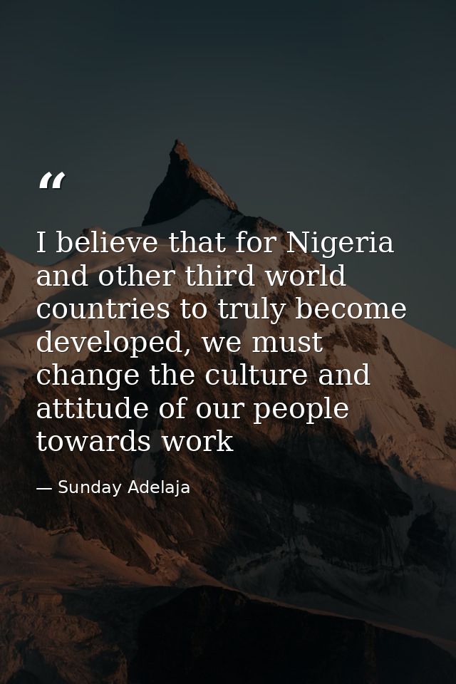 I believe that for Nigeria and other third world countries to truly become developed, we must change the culture and att — Sunday Adelaja