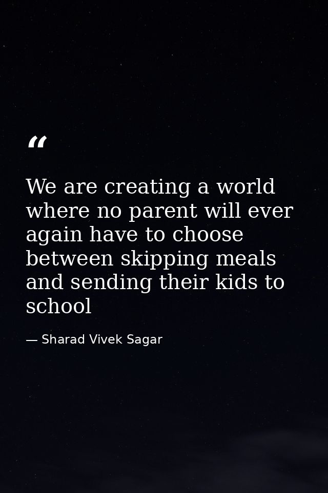 We are creating a world where no parent will ever again have to choose between skipping meals and sending their kids to  — Sharad Vivek Sagar