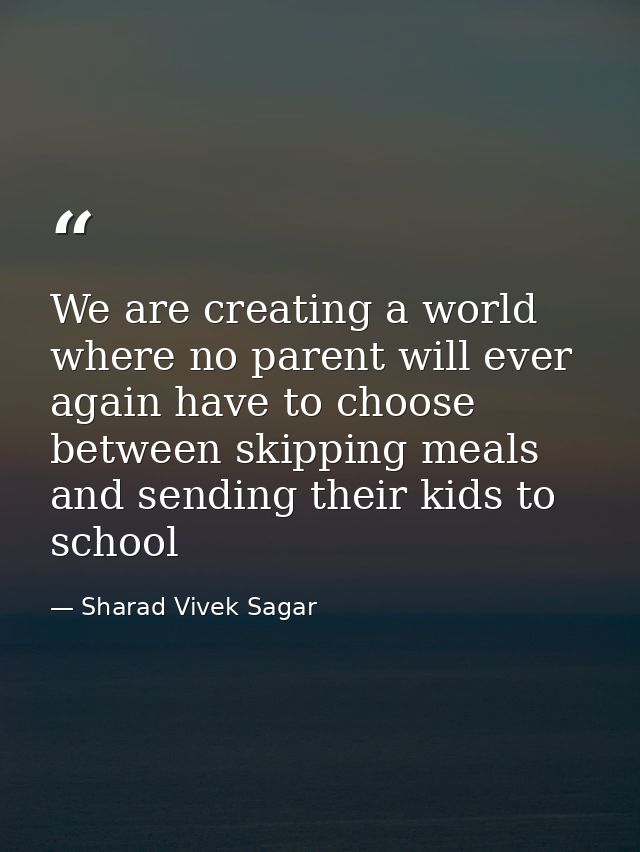 We are creating a world where no parent will ever again have to choose between skipping meals and sending their kids to  — Sharad Vivek Sagar