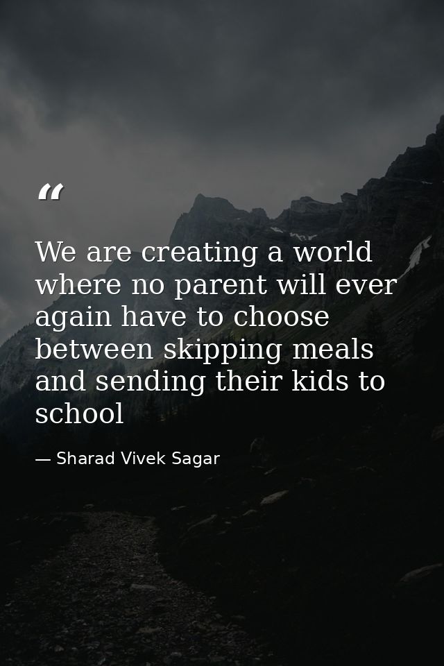 We are creating a world where no parent will ever again have to choose between skipping meals and sending their kids to  — Sharad Vivek Sagar