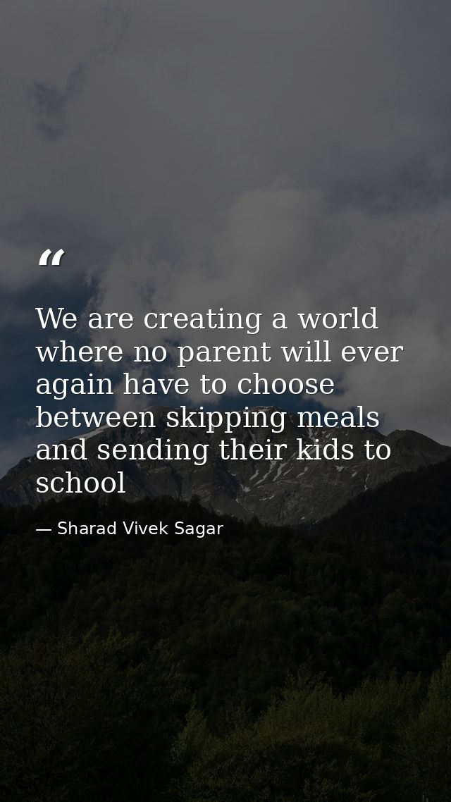 We are creating a world where no parent will ever again have to choose between skipping meals and sending their kids to  — Sharad Vivek Sagar