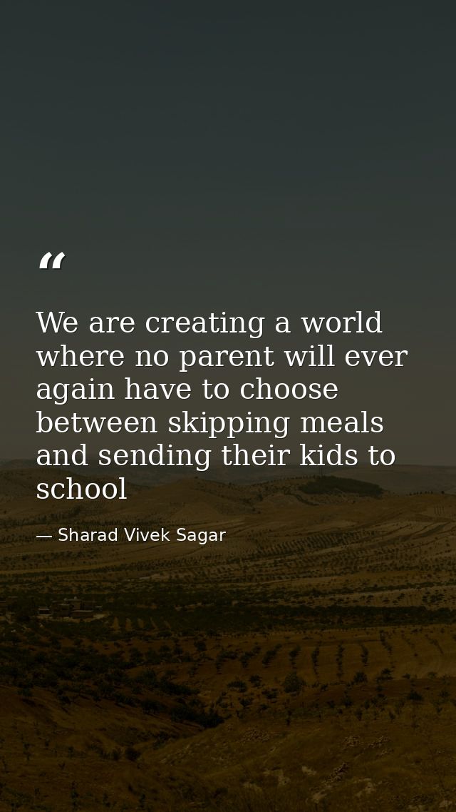 We are creating a world where no parent will ever again have to choose between skipping meals and sending their kids to  — Sharad Vivek Sagar