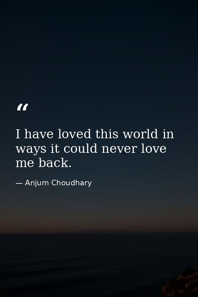I have loved this world in ways it could never love me back. — Anjum Choudhary