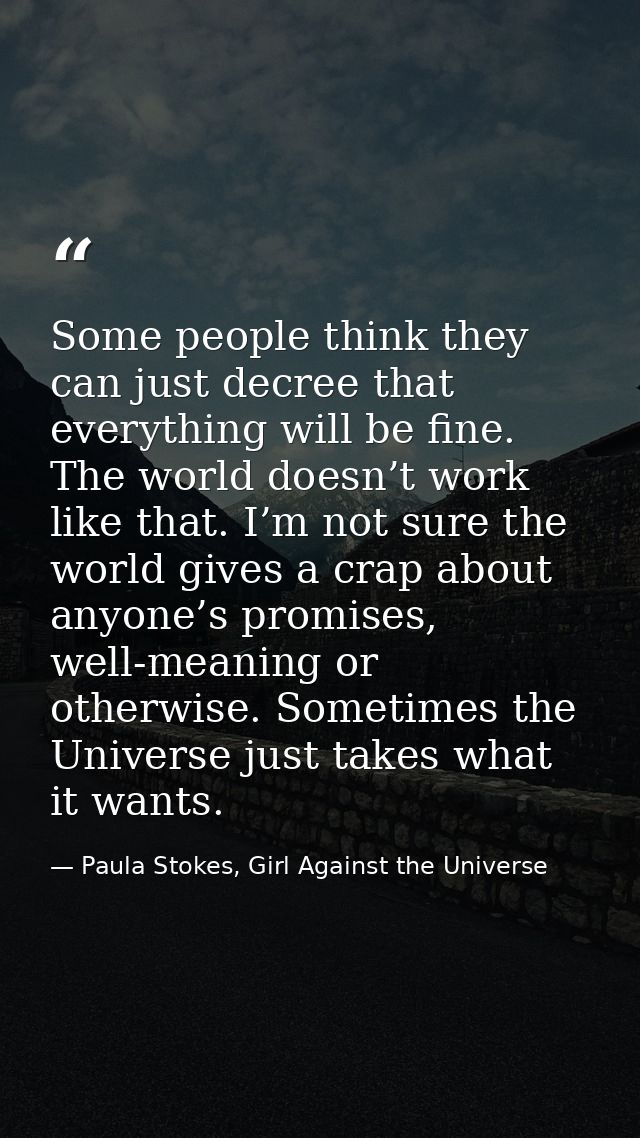 Some people think they can just decree that everything will be fine. The world doesn’t work like that. I’m not sure the  — Paula Stokes, Girl Against the Universe