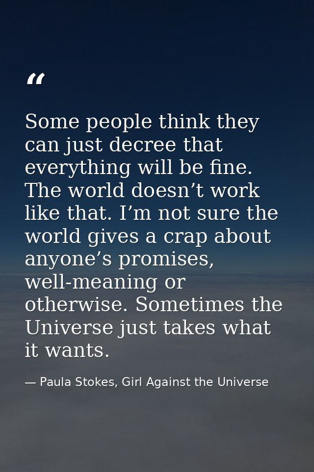 Some people think they can just decree that everything will be fine. The world doesn’t work like that. I’m not sure the  — Paula Stokes, Girl Against the Universe