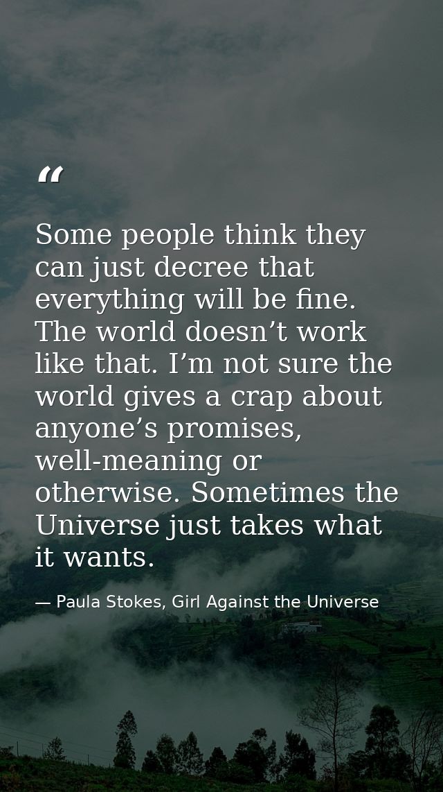 Some people think they can just decree that everything will be fine. The world doesn’t work like that. I’m not sure the  — Paula Stokes, Girl Against the Universe