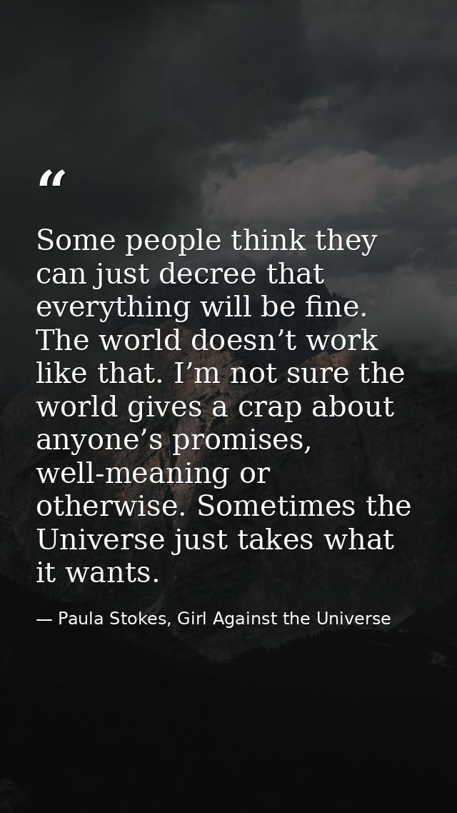 Some people think they can just decree that everything will be fine. The world doesn’t work like that. I’m not sure the  — Paula Stokes, Girl Against the Universe