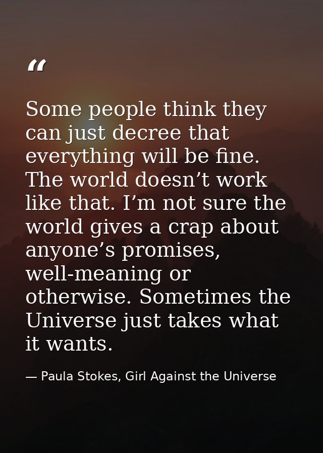 Some people think they can just decree that everything will be fine. The world doesn’t work like that. I’m not sure the  — Paula Stokes, Girl Against the Universe