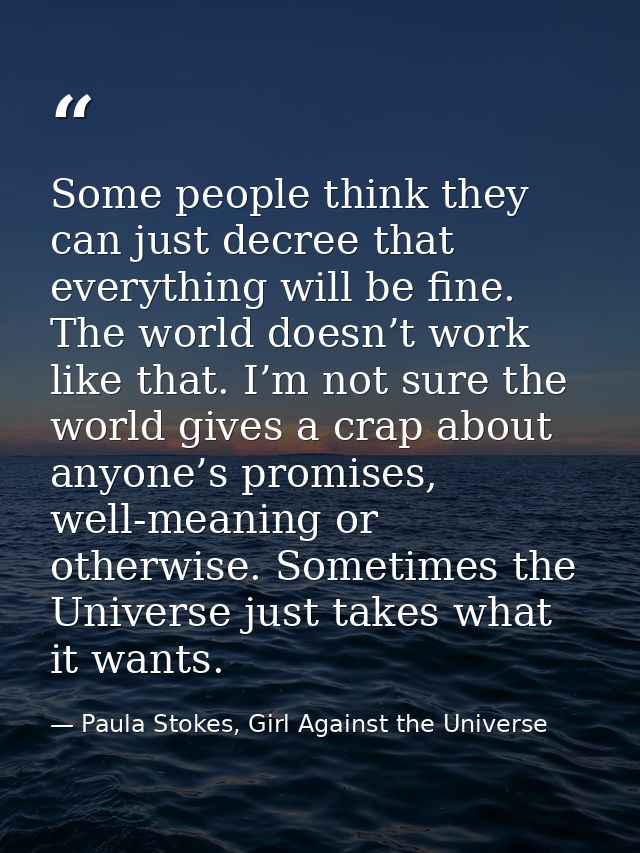 Some people think they can just decree that everything will be fine. The world doesn’t work like that. I’m not sure the  — Paula Stokes, Girl Against the Universe