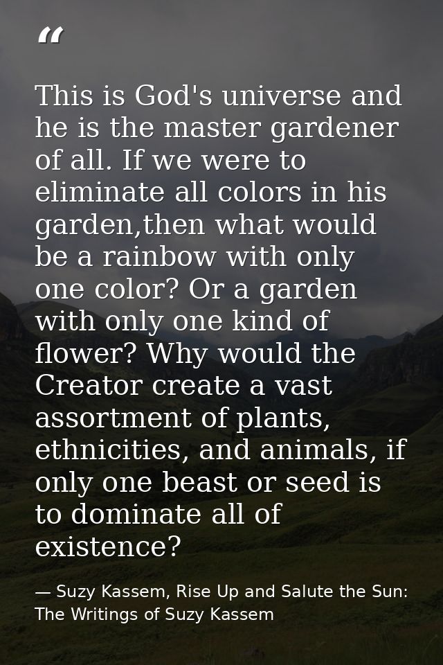 This is God's universe and he is the master gardener of all. If we were to eliminate all colors in his garden,then what  — Suzy Kassem, Rise Up and Salute the Sun: The Writings of Suzy Kassem