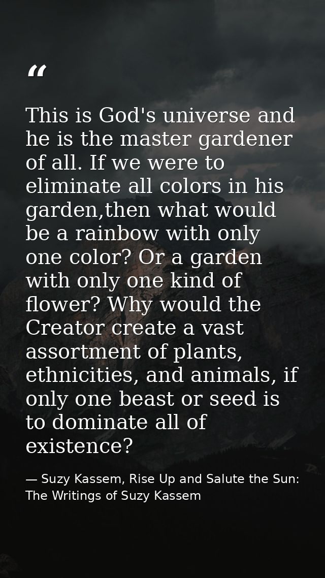 This is God's universe and he is the master gardener of all. If we were to eliminate all colors in his garden,then what  — Suzy Kassem, Rise Up and Salute the Sun: The Writings of Suzy Kassem