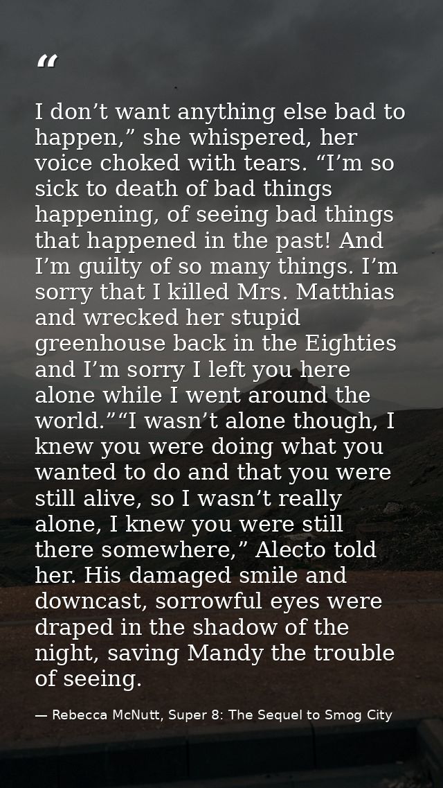 I don’t want anything else bad to happen,” she whispered, her voice choked with tears. “I’m so sick to death of bad thin — Rebecca McNutt, Super 8: The Sequel to Smog City