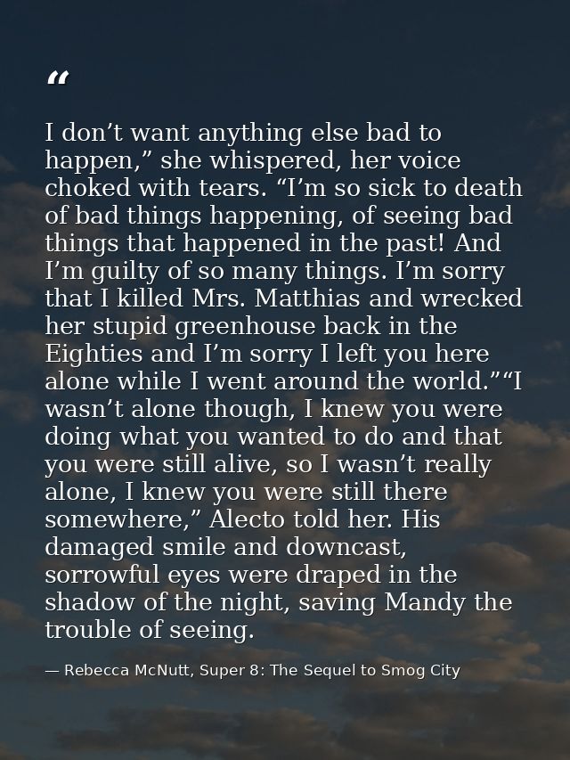 I don’t want anything else bad to happen,” she whispered, her voice choked with tears. “I’m so sick to death of bad thin — Rebecca McNutt, Super 8: The Sequel to Smog City