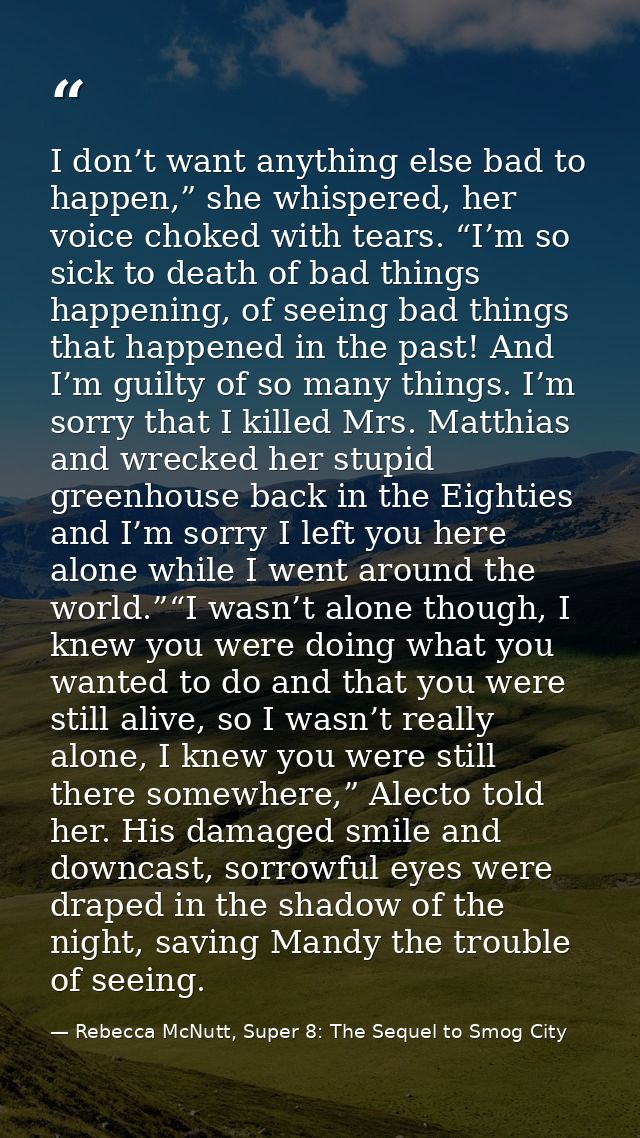 I don’t want anything else bad to happen,” she whispered, her voice choked with tears. “I’m so sick to death of bad thin — Rebecca McNutt, Super 8: The Sequel to Smog City