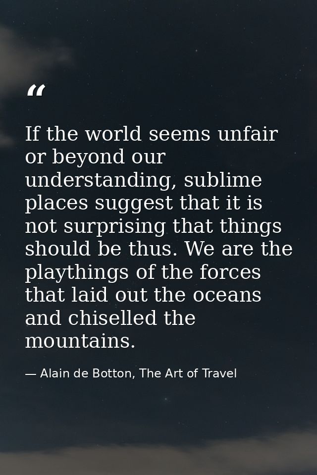 If the world seems unfair or beyond our understanding, sublime places suggest that it is not surprising that things shou — Alain de Botton, The Art of Travel