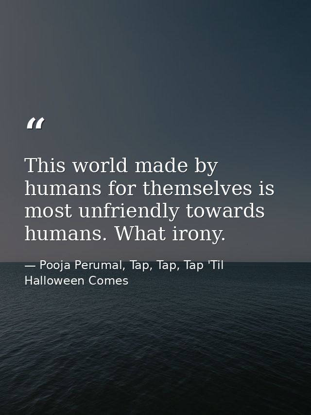 This world made by humans for themselves is most unfriendly towards humans. What irony. — Pooja Perumal, Tap, Tap, Tap 'Til Halloween Comes