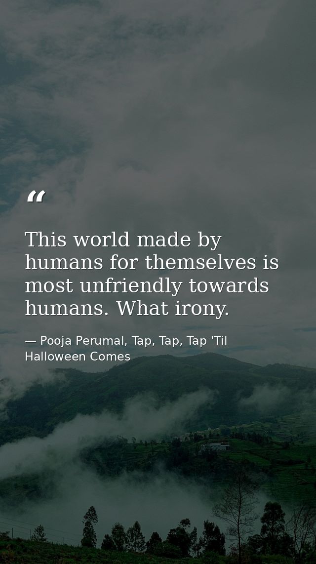 This world made by humans for themselves is most unfriendly towards humans. What irony. — Pooja Perumal, Tap, Tap, Tap 'Til Halloween Comes