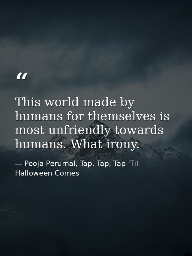 This world made by humans for themselves is most unfriendly towards humans. What irony. — Pooja Perumal, Tap, Tap, Tap 'Til Halloween Comes