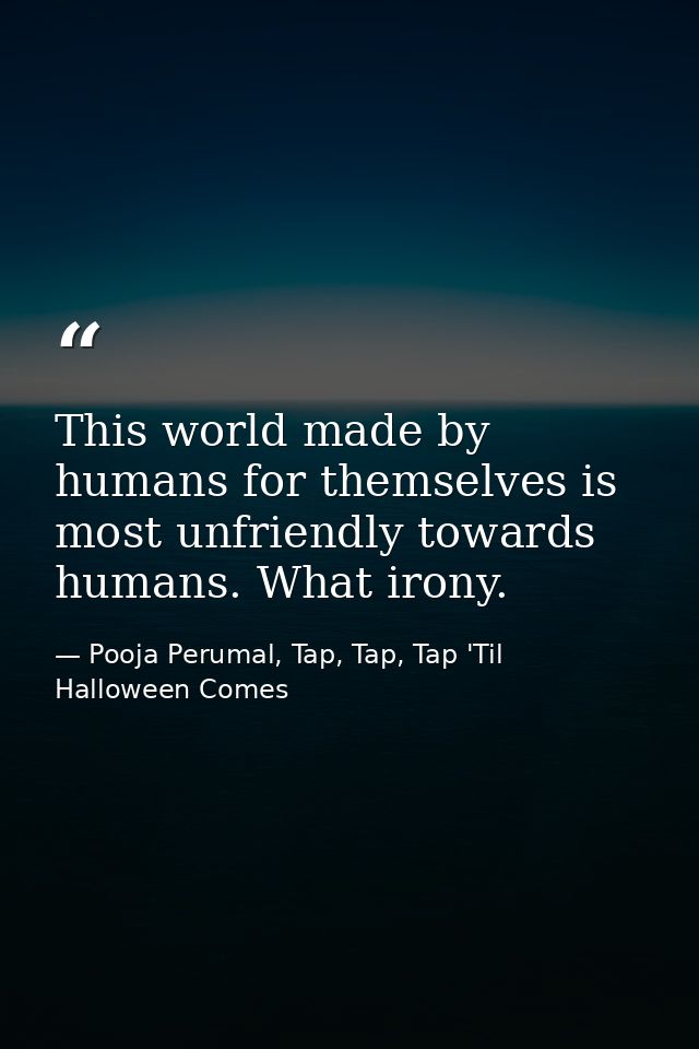 This world made by humans for themselves is most unfriendly towards humans. What irony. — Pooja Perumal, Tap, Tap, Tap 'Til Halloween Comes