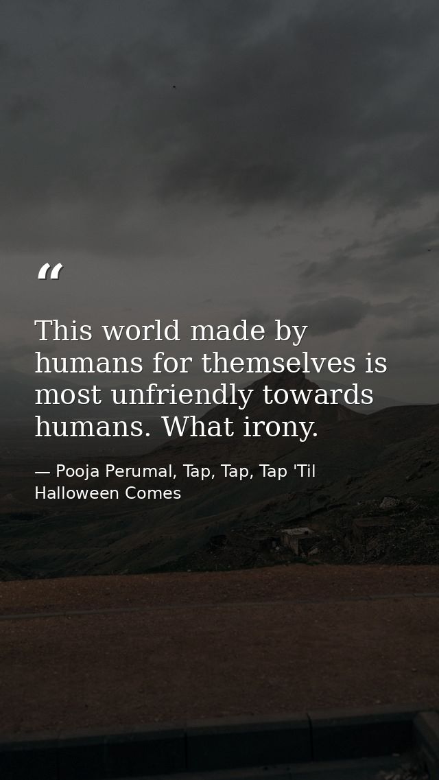 This world made by humans for themselves is most unfriendly towards humans. What irony. — Pooja Perumal, Tap, Tap, Tap 'Til Halloween Comes