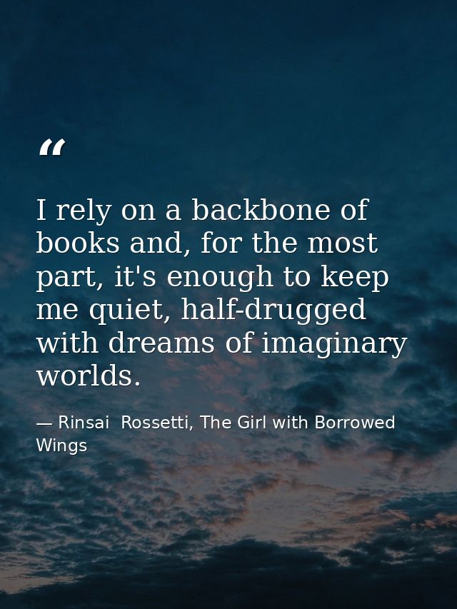 I rely on a backbone of books and, for the most part, it's enough to keep me quiet, half-drugged with dreams of imaginar — Rinsai  Rossetti, The Girl with Borrowed Wings