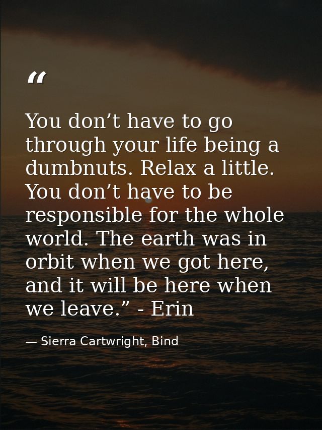 You don’t have to go through your life being a dumbnuts. Relax a little. You don’t have to be responsible for the whole  — Sierra Cartwright, Bind