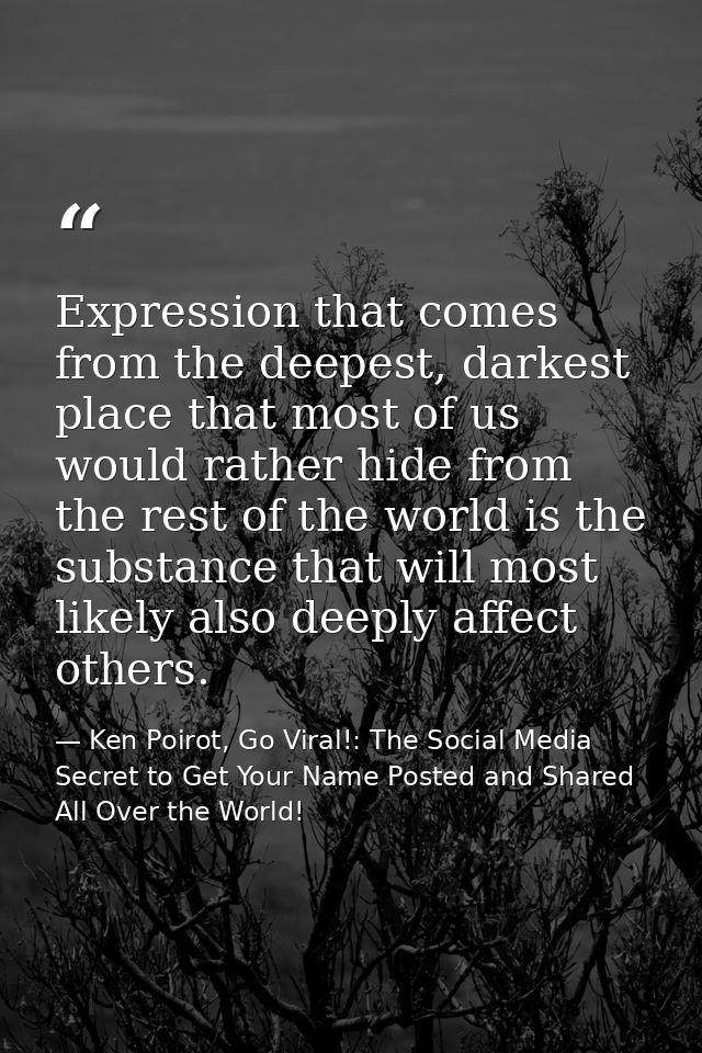 Expression that comes from the deepest, darkest place that most of us would rather hide from the rest of the world is th — Ken Poirot, Go Viral!: The Social Media Secret to Get Your Name Posted and Shared All Over the World!