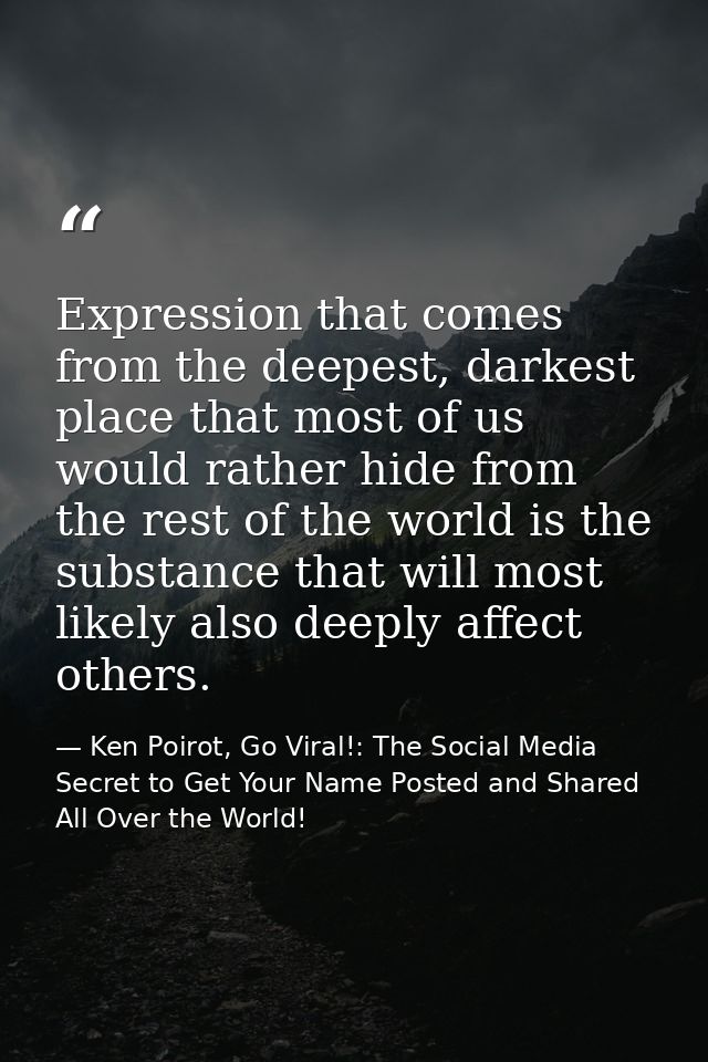 Expression that comes from the deepest, darkest place that most of us would rather hide from the rest of the world is th — Ken Poirot, Go Viral!: The Social Media Secret to Get Your Name Posted and Shared All Over the World!