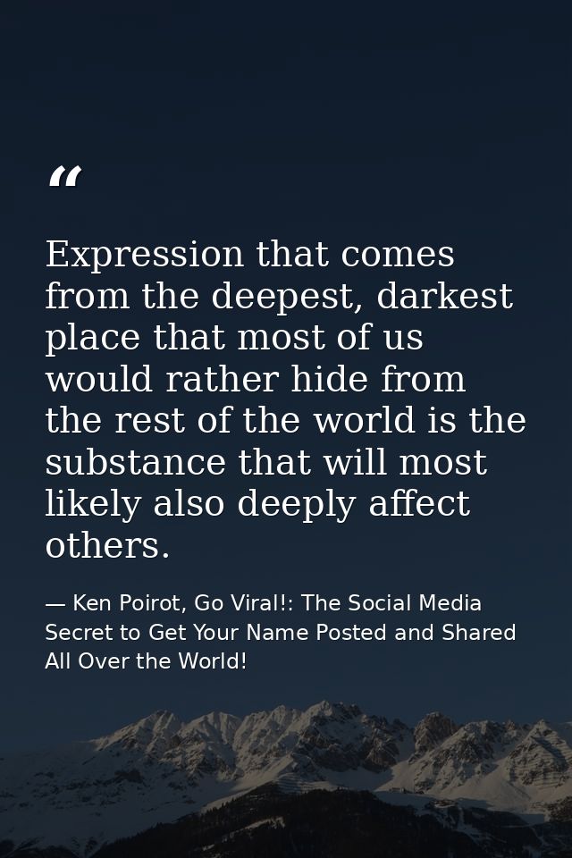 Expression that comes from the deepest, darkest place that most of us would rather hide from the rest of the world is th — Ken Poirot, Go Viral!: The Social Media Secret to Get Your Name Posted and Shared All Over the World!