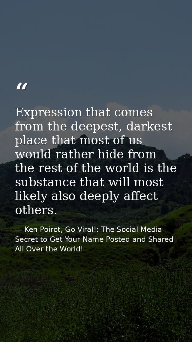 Expression that comes from the deepest, darkest place that most of us would rather hide from the rest of the world is th — Ken Poirot, Go Viral!: The Social Media Secret to Get Your Name Posted and Shared All Over the World!