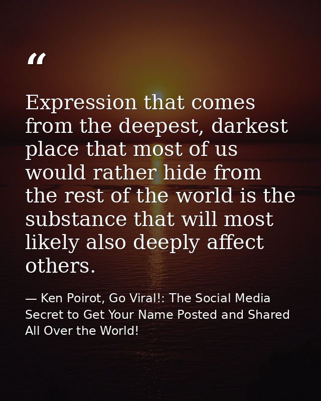 Expression that comes from the deepest, darkest place that most of us would rather hide from the rest of the world is th — Ken Poirot, Go Viral!: The Social Media Secret to Get Your Name Posted and Shared All Over the World!