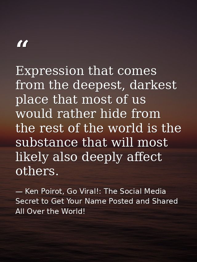 Expression that comes from the deepest, darkest place that most of us would rather hide from the rest of the world is th — Ken Poirot, Go Viral!: The Social Media Secret to Get Your Name Posted and Shared All Over the World!