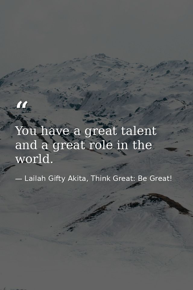 You have a great talent and a great role in the world. — Lailah Gifty Akita, Think Great: Be Great!