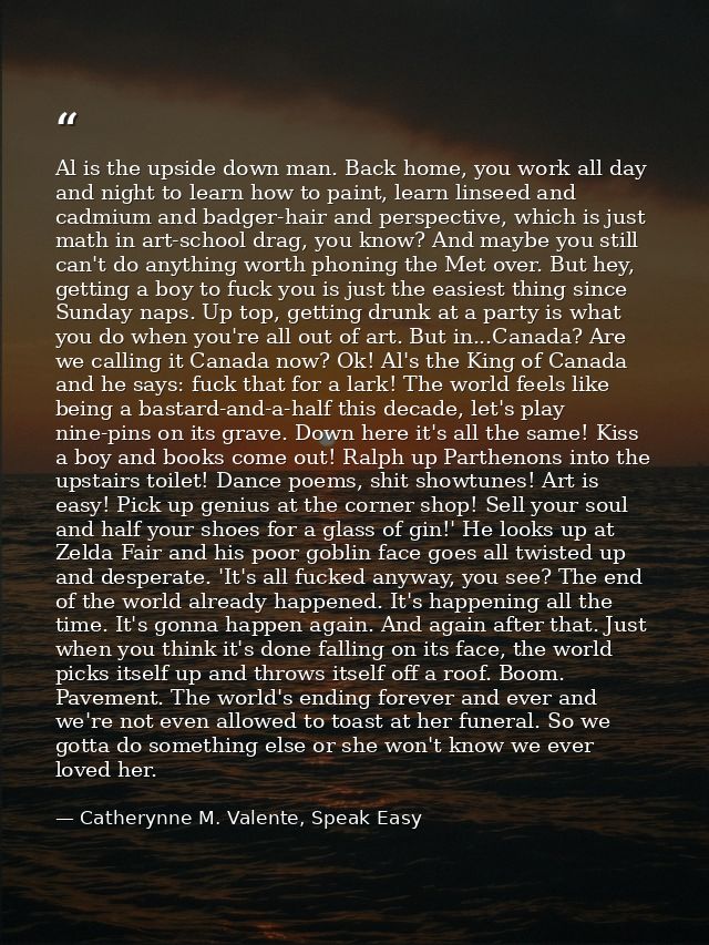 Al is the upside down man. Back home, you work all day and night to learn how to paint, learn linseed and cadmium and ba — Catherynne M. Valente, Speak Easy