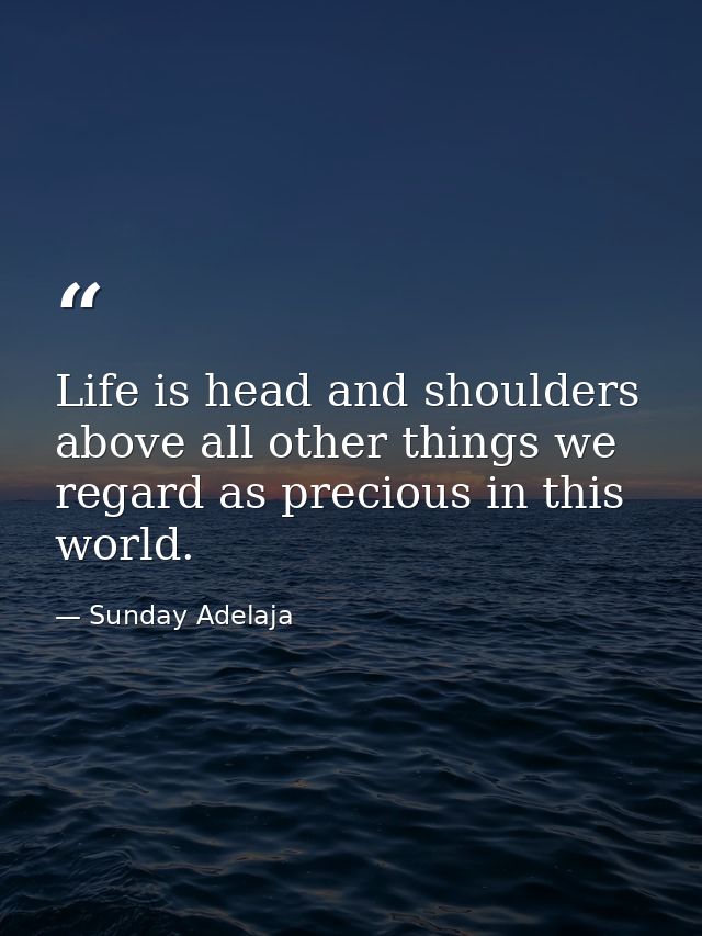 Life is head and shoulders above all other things we regard as precious in this world. — Sunday Adelaja