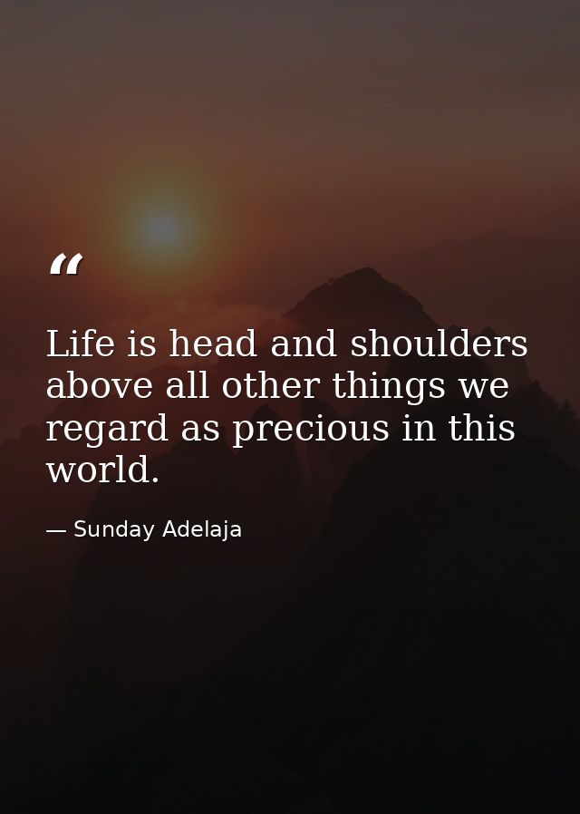Life is head and shoulders above all other things we regard as precious in this world. — Sunday Adelaja