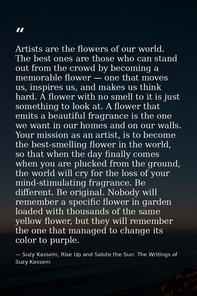 Artists are the flowers of our world. The best ones are those who can stand out from the crowd by becoming a memorable f — Suzy Kassem, Rise Up and Salute the Sun: The Writings of Suzy Kassem