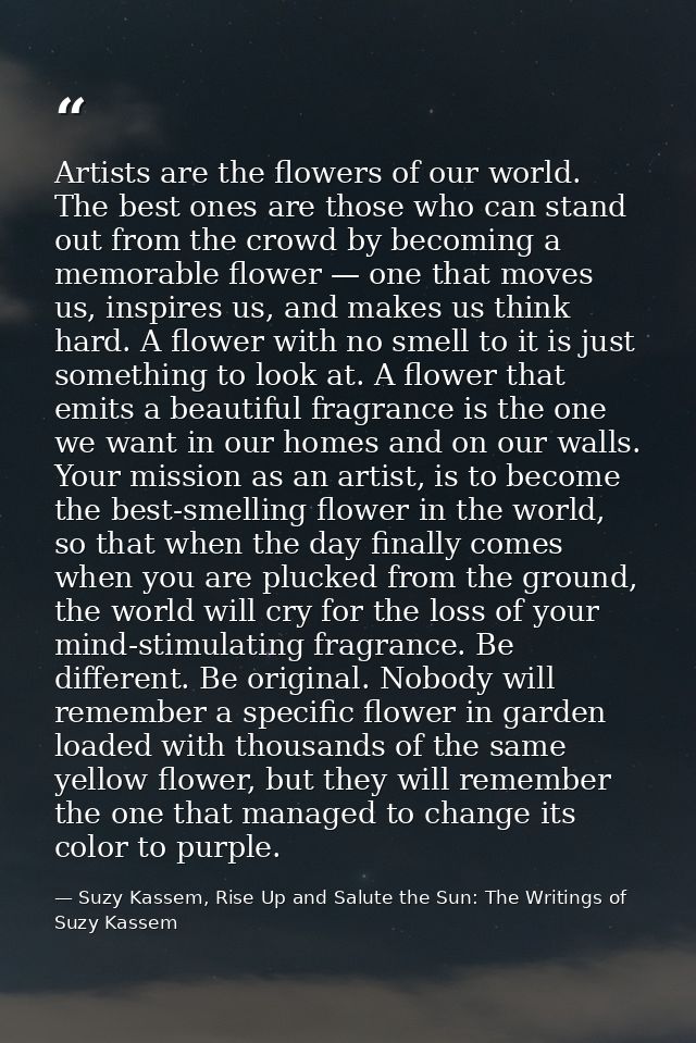 Artists are the flowers of our world. The best ones are those who can stand out from the crowd by becoming a memorable f — Suzy Kassem, Rise Up and Salute the Sun: The Writings of Suzy Kassem
