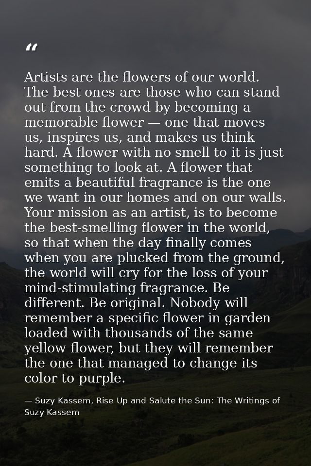Artists are the flowers of our world. The best ones are those who can stand out from the crowd by becoming a memorable f — Suzy Kassem, Rise Up and Salute the Sun: The Writings of Suzy Kassem