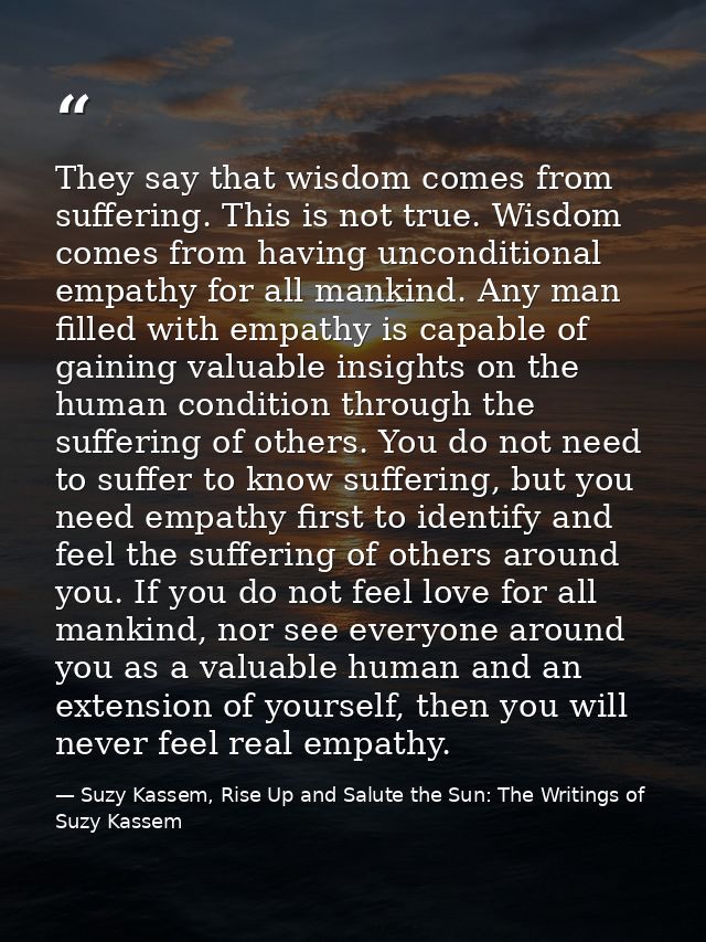 They say that wisdom comes from suffering. This is not true. Wisdom comes from having unconditional empathy for all mank — Suzy Kassem, Rise Up and Salute the Sun: The Writings of Suzy Kassem