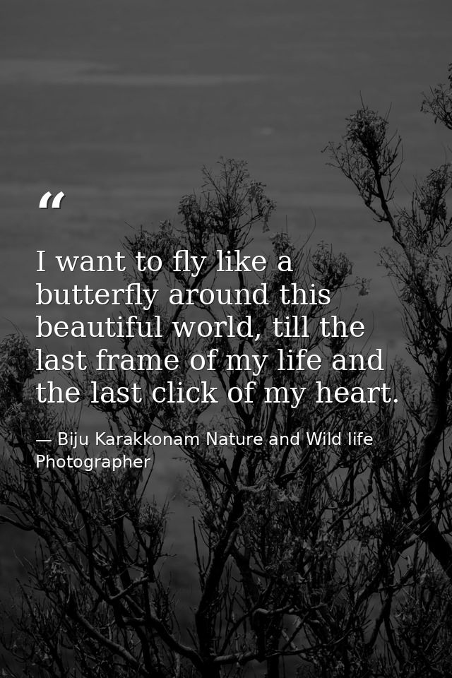 I want to fly like a butterfly around this beautiful world, till the last frame of my life and the last click of my hear — Biju Karakkonam Nature and Wild life Photographer