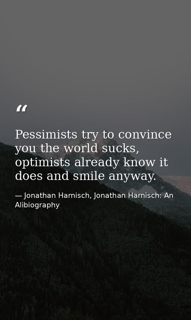 Pessimists try to convince you the world sucks, optimists already know it does and smile anyway. — Jonathan Harnisch, Jonathan Harnisch: An Alibiography