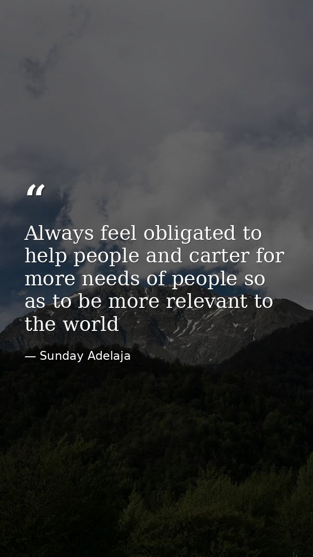 Always feel obligated to help people and carter for more needs of people so as to be more relevant to the world — Sunday Adelaja
