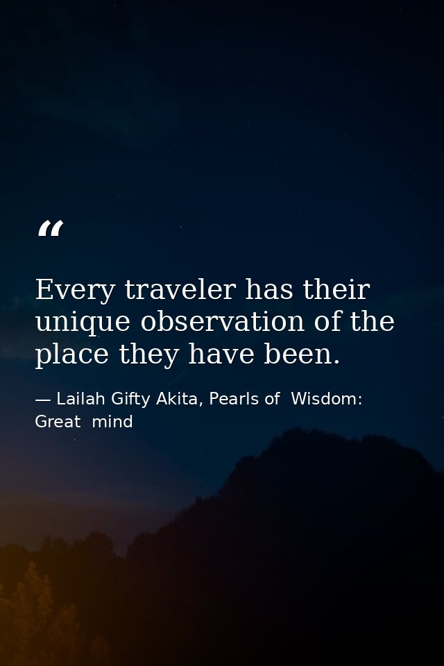 Every traveler has their unique observation of the place they have been. — Lailah Gifty Akita, Pearls of  Wisdom: Great  mind