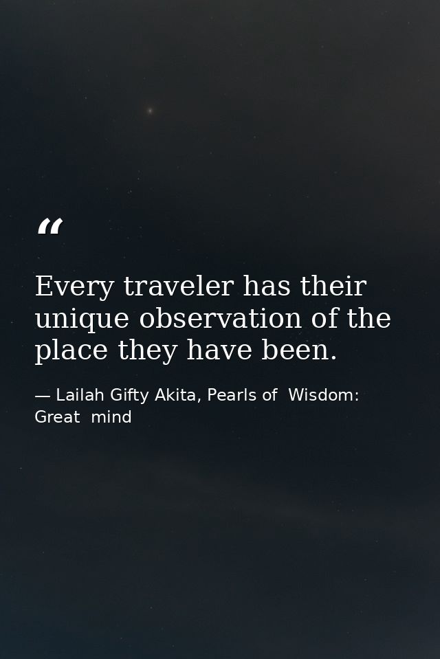 Every traveler has their unique observation of the place they have been. — Lailah Gifty Akita, Pearls of  Wisdom: Great  mind