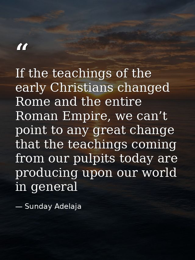If the teachings of the early Christians changed Rome and the entire Roman Empire, we can’t point to any great change th — Sunday Adelaja