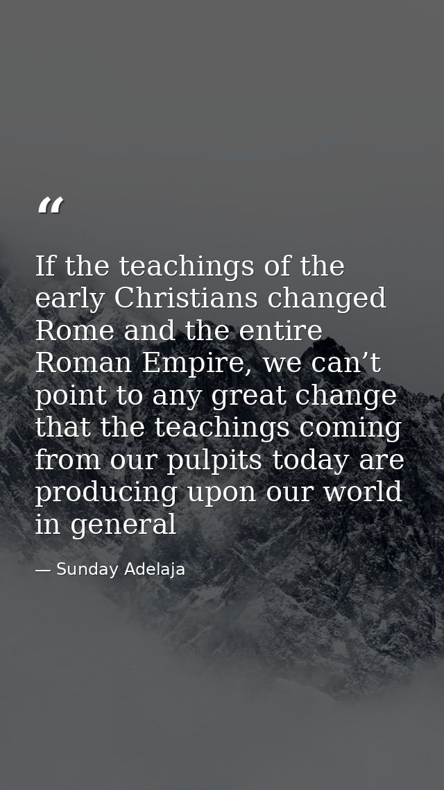 If the teachings of the early Christians changed Rome and the entire Roman Empire, we can’t point to any great change th — Sunday Adelaja