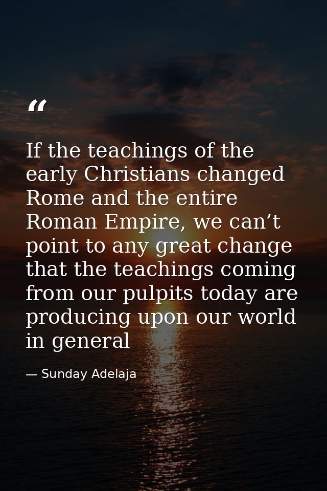 If the teachings of the early Christians changed Rome and the entire Roman Empire, we can’t point to any great change th — Sunday Adelaja