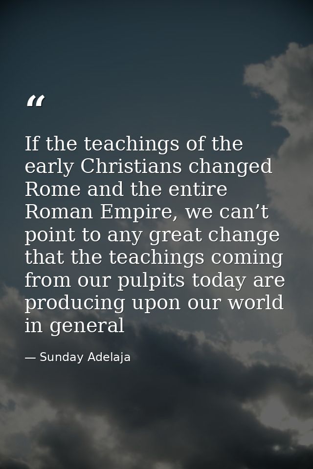 If the teachings of the early Christians changed Rome and the entire Roman Empire, we can’t point to any great change th — Sunday Adelaja