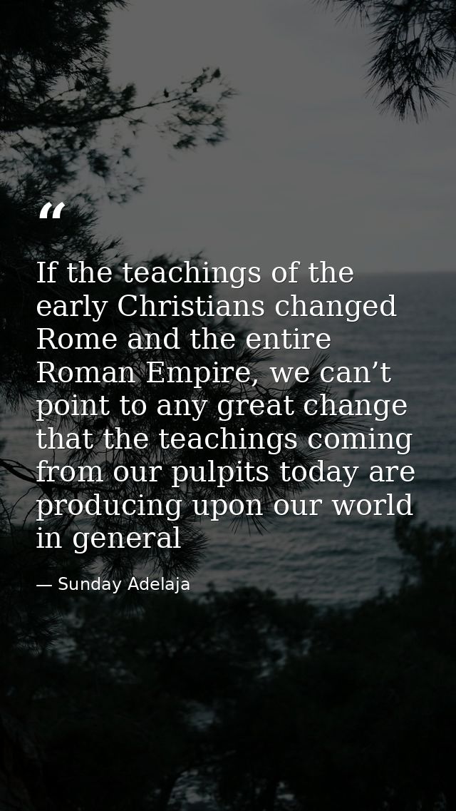If the teachings of the early Christians changed Rome and the entire Roman Empire, we can’t point to any great change th — Sunday Adelaja